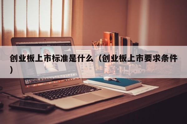 创业板上市标准是什么（创业板上市要求条件）