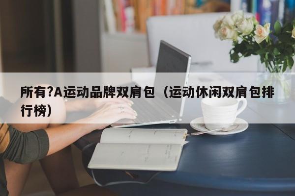 所有?A运动品牌双肩包（运动休闲双肩包排行榜）