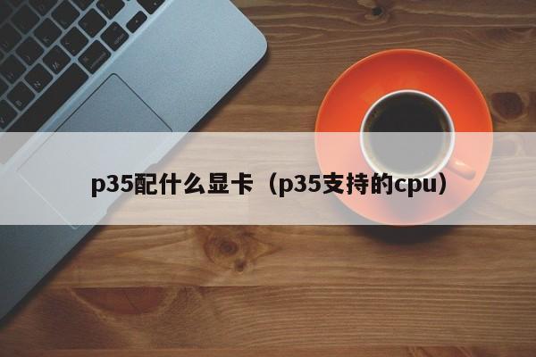 p35配什么显卡（p35支持的cpu）