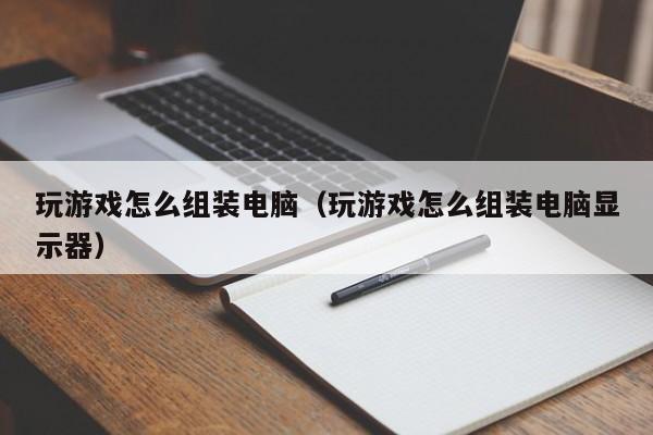 玩游戏怎么组装电脑（玩游戏怎么组装电脑显示器）